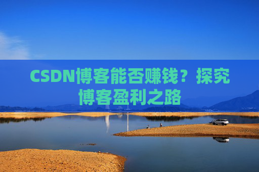 CSDN博客能否赚钱？探究博客盈利之路